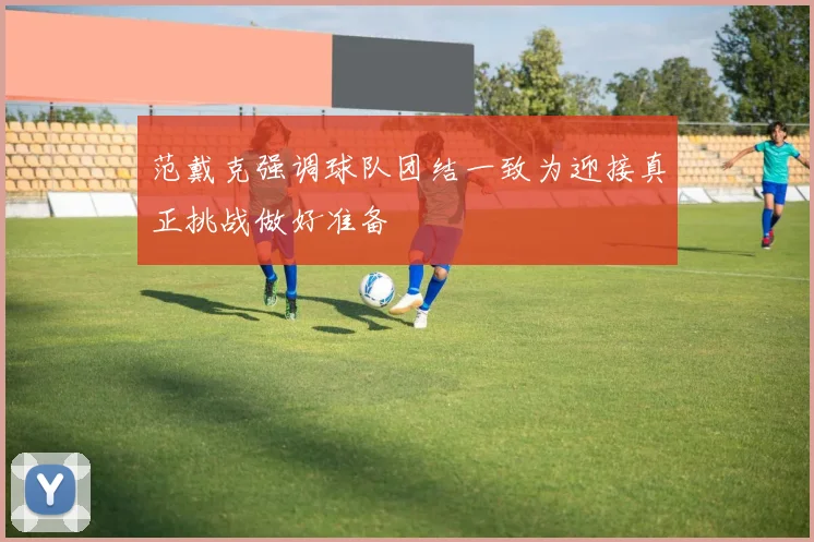 范戴克强调球队团结一致为迎接真正挑战做好准备