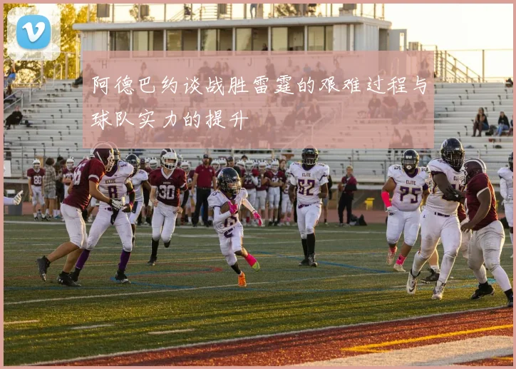 阿德巴约谈战胜雷霆的艰难过程与球队实力的提升
