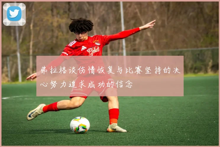弗拉格谈伤情恢复与比赛坚持的决心努力追求成功的信念
