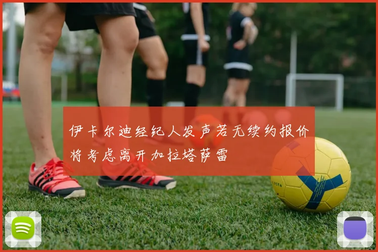 伊卡尔迪经纪人发声若无续约报价将考虑离开加拉塔萨雷