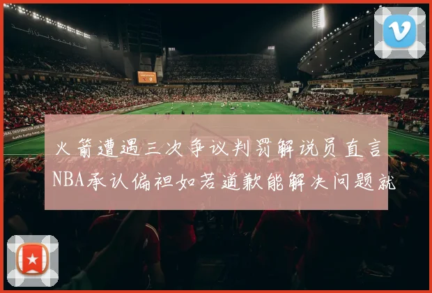 火箭遭遇三次争议判罚解说员直言NBA承认偏袒如若道歉能解决问题就好了