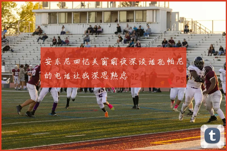 安东尼回忆关窗前夜深谈话孔帕尼的电话让我深思熟虑