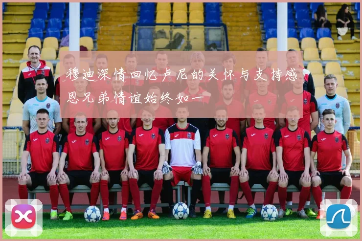 穆迪深情回忆卢尼的关怀与支持感恩兄弟情谊始终如一