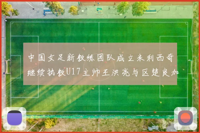 中国女足新教练团队成立米利西奇继续执教U17主帅王洪亮与区楚良加盟