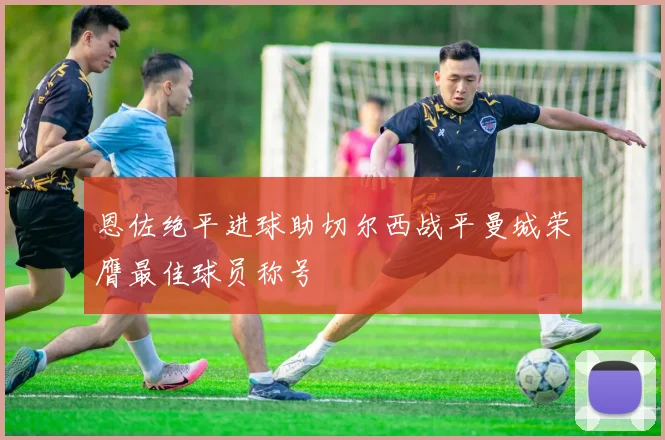 恩佐绝平进球助切尔西战平曼城荣膺最佳球员称号