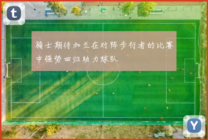 骑士期待加兰在对阵步行者的比赛中强势回归助力球队