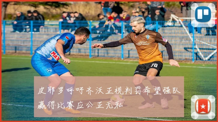 皮耶罗呼吁齐沃正视判罚希望强队赢得比赛应公正无私