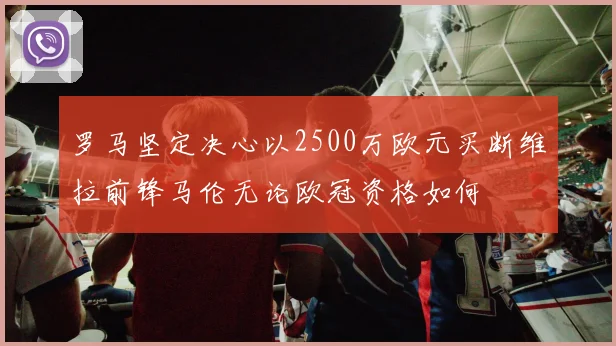 罗马坚定决心以2500万欧元买断维拉前锋马伦无论欧冠资格如何