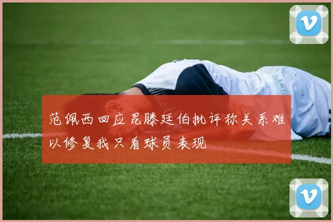 范佩西回应昆滕廷伯批评称关系难以修复我只看球员表现