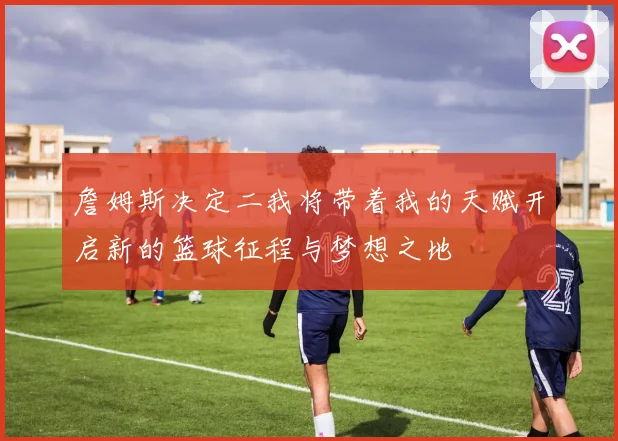 詹姆斯决定二我将带着我的天赋开启新的篮球征程与梦想之地