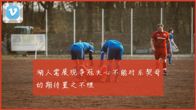 湖人需展现争冠决心不能对东契奇的期待置之不理