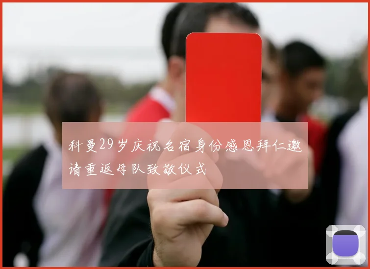 科曼29岁庆祝名宿身份感恩拜仁邀请重返母队致敬仪式