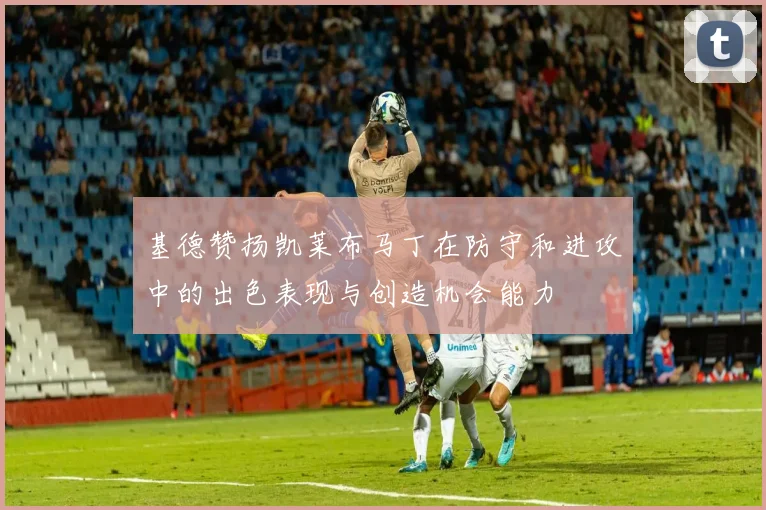 基德赞扬凯莱布马丁在防守和进攻中的出色表现与创造机会能力