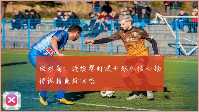 诺尔高：连续零封提升球队信心期待保持良好状态