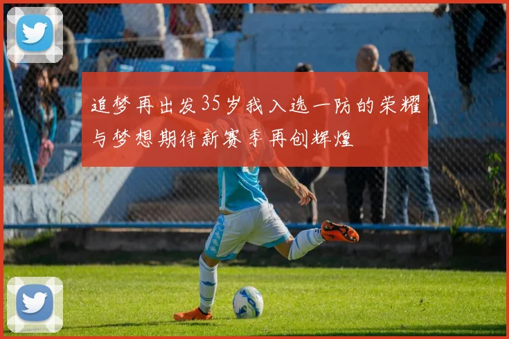 追梦再出发35岁我入选一防的荣耀与梦想期待新赛季再创辉煌