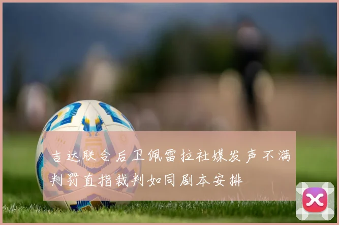 吉达联合后卫佩雷拉社媒发声不满判罚直指裁判如同剧本安排