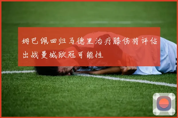 姆巴佩回归马德里治疗膝伤将评估出战曼城欧冠可能性