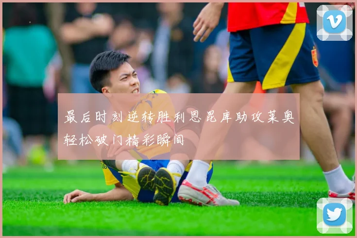 最后时刻逆转胜利恩昆库助攻莱奥轻松破门精彩瞬间