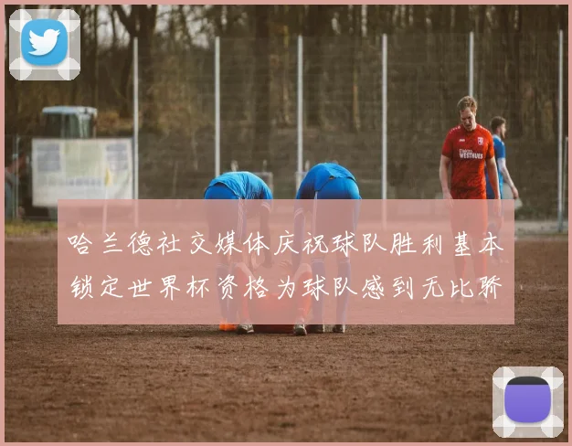 哈兰德社交媒体庆祝球队胜利基本锁定世界杯资格为球队感到无比骄傲