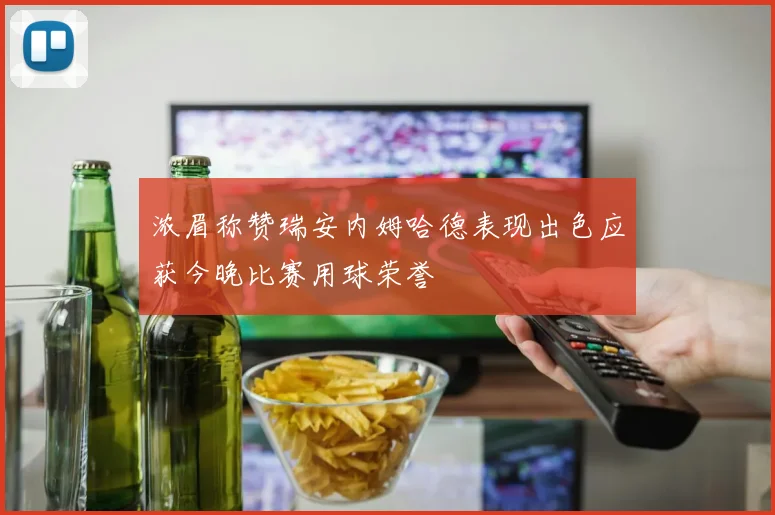 浓眉称赞瑞安内姆哈德表现出色应获今晚比赛用球荣誉