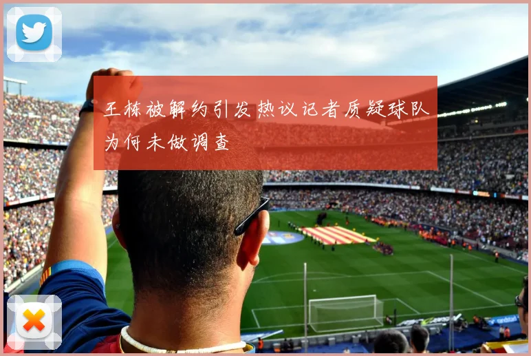王栋被解约引发热议记者质疑球队为何未做调查