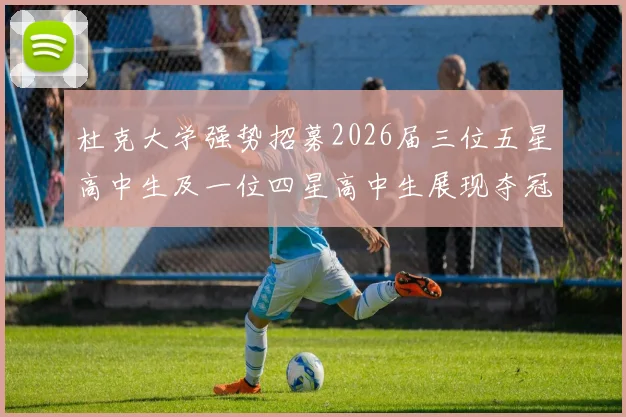 杜克大学强势招募2026届三位五星高中生及一位四星高中生展现夺冠决心
