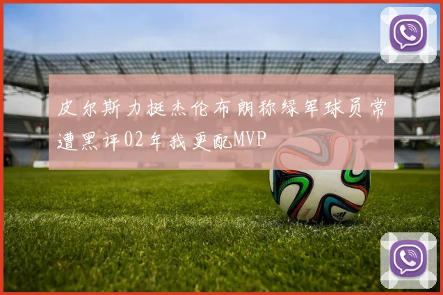 皮尔斯力挺杰伦布朗称绿军球员常遭黑评02年我更配MVP