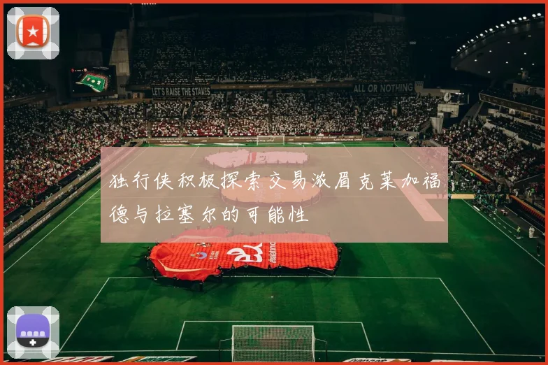 独行侠积极探索交易浓眉克莱加福德与拉塞尔的可能性