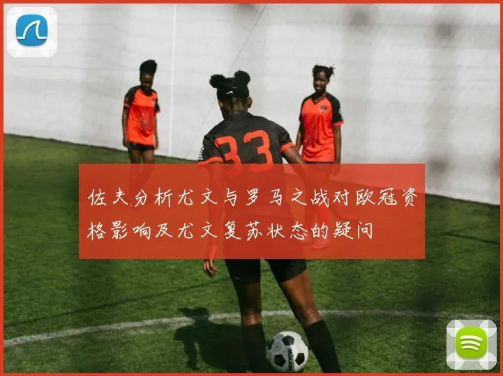 佐夫分析尤文与罗马之战对欧冠资格影响及尤文复苏状态的疑问