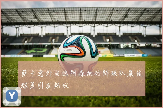 萨卡意外当选阿森纳对阵狼队最佳球员引发热议