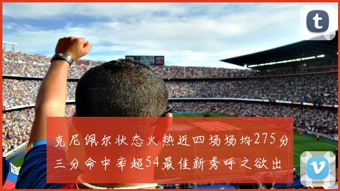 克尼佩尔状态火热近四场场均275分三分命中率超54最佳新秀呼之欲出