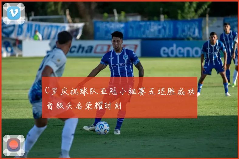 C罗庆祝球队亚冠小组赛五连胜成功晋级头名荣耀时刻