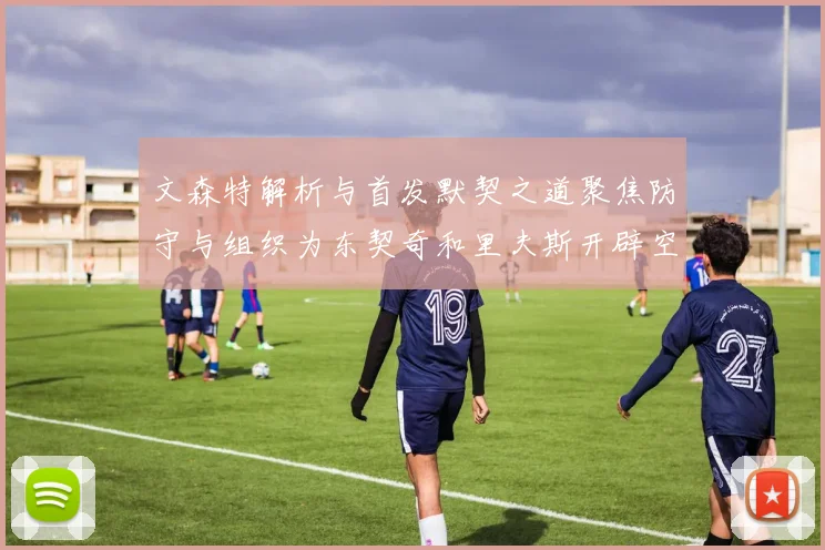 文森特解析与首发默契之道聚焦防守与组织为东契奇和里夫斯开辟空间