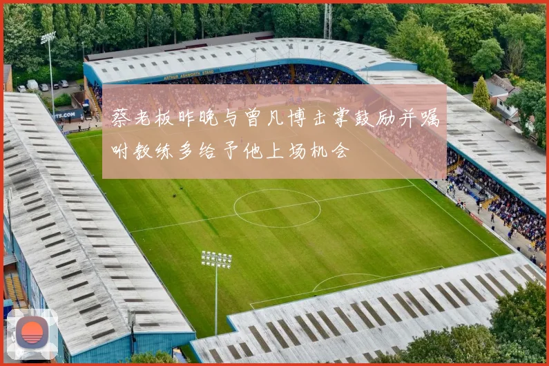 蔡老板昨晚与曾凡博击掌鼓励并嘱咐教练多给予他上场机会