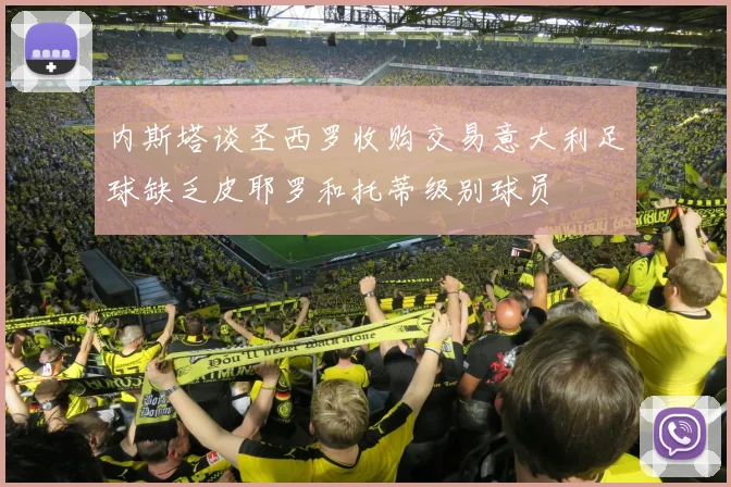 内斯塔谈圣西罗收购交易意大利足球缺乏皮耶罗和托蒂级别球员