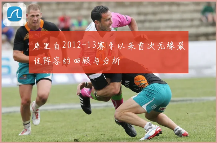 库里自2012-13赛季以来首次无缘最佳阵容的回顾与分析