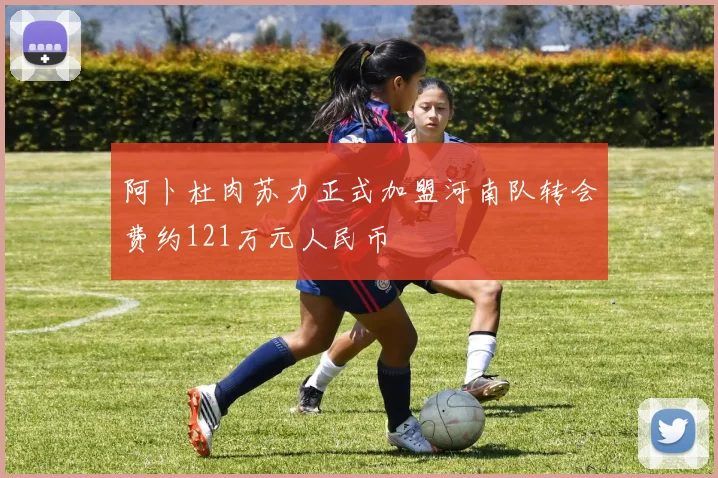 阿卜杜肉苏力正式加盟河南队转会费约121万元人民币