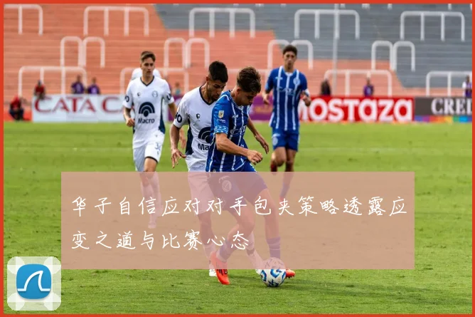 华子自信应对对手包夹策略透露应变之道与比赛心态
