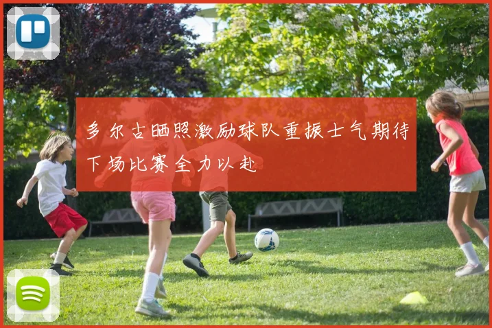 多尔古晒照激励球队重振士气期待下场比赛全力以赴