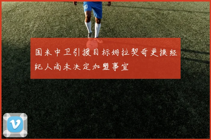 国米中卫引援目标姆拉契奇更换经纪人尚未决定加盟事宜