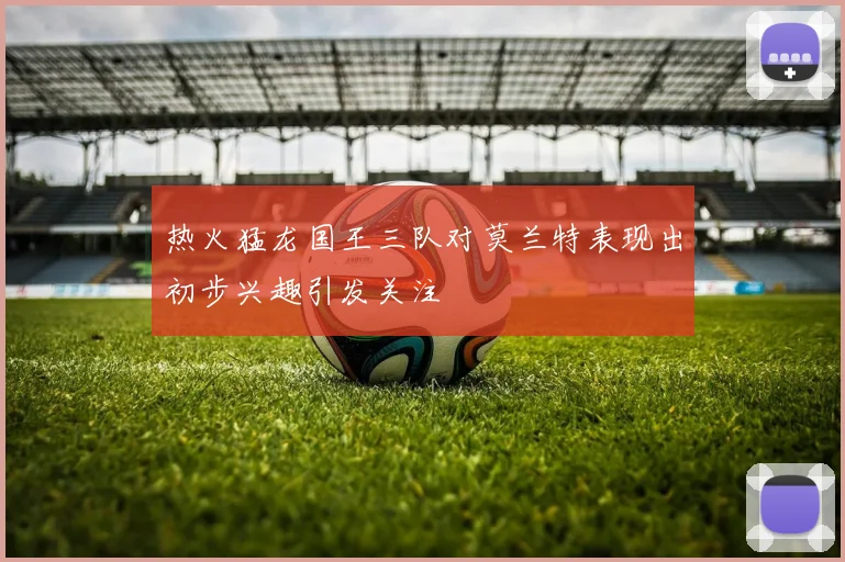 热火猛龙国王三队对莫兰特表现出初步兴趣引发关注