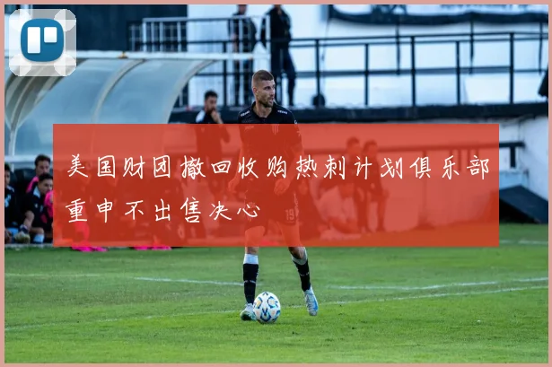 美国财团撤回收购热刺计划俱乐部重申不出售决心