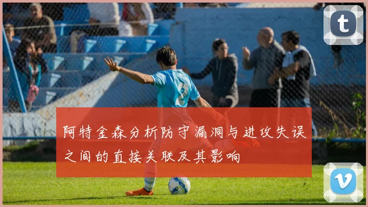 阿特金森分析防守漏洞与进攻失误之间的直接关联及其影响