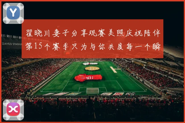 翟晓川妻子分享观赛美照庆祝陪伴第15个赛季只为与你共度每一个瞬间