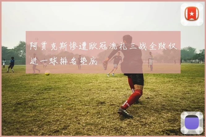 阿贾克斯惨遭欧冠洗礼三战全败仅进一球排名垫底