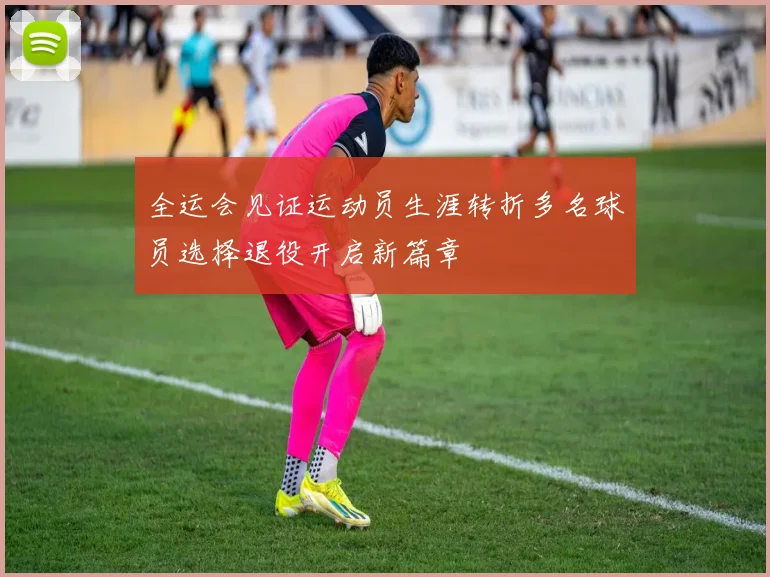 全运会见证运动员生涯转折多名球员选择退役开启新篇章