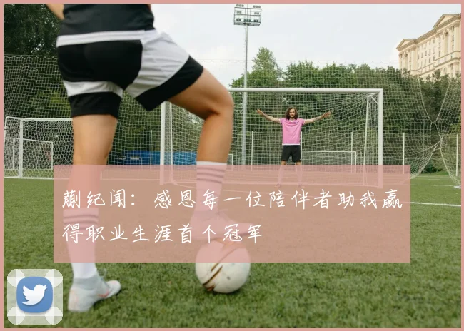 蒯纪闻：感恩每一位陪伴者助我赢得职业生涯首个冠军