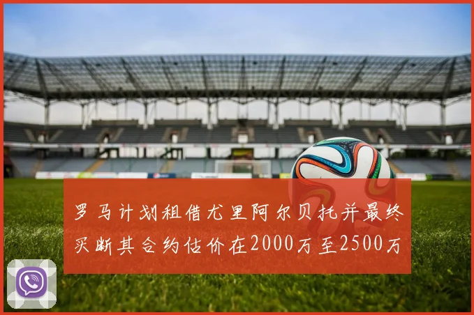 罗马计划租借尤里阿尔贝托并最终买断其合约估价在2000万至2500万欧元之间