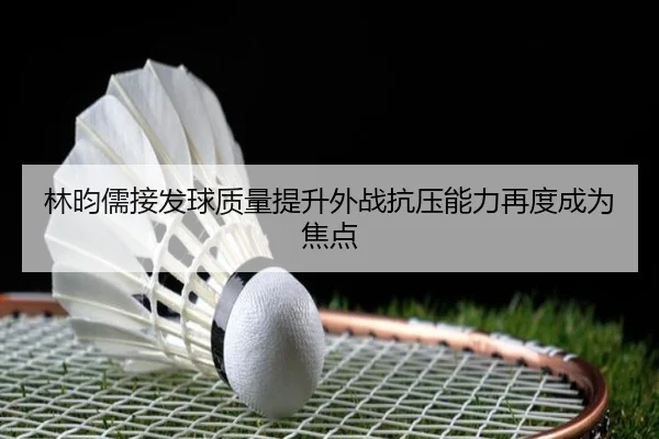 林昀儒接发球质量提升外战抗压能力再度成为焦点(EMCSPORTS)